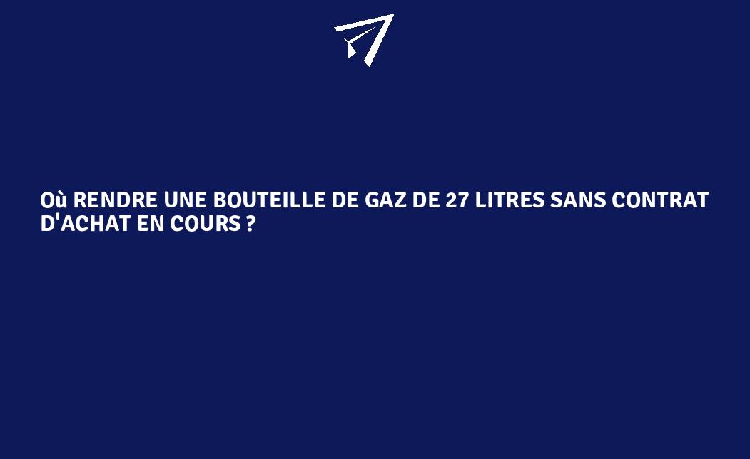Où rendre une bouteille de gaz de 27 litres sans contrat d'achat en