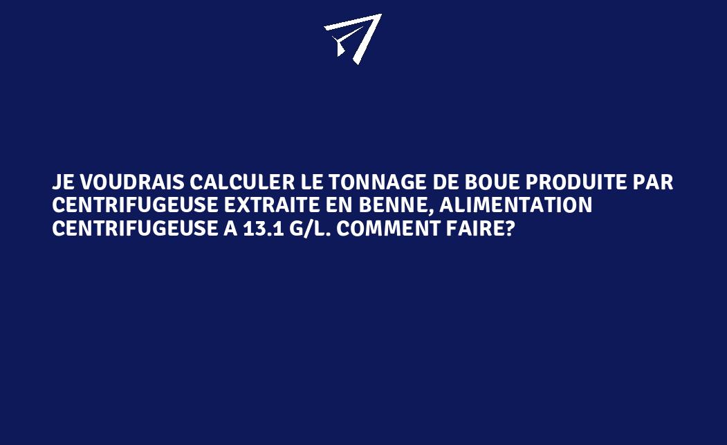 Je voudrais calculer le tonnage de boue produite par centrifugeuse extraite en benne Je voudrais calculer le tonnage de boue produite par centrifugeuse extraite en benne
