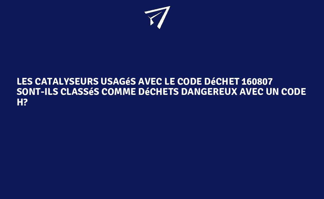 Les catalyseurs usagés avec le code déchet 160807 sont-ils classés ...
